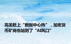 完美赶上“数据中心热”，加密货币矿商也站到了“AI风口”