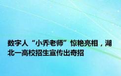 数字人“小乔老师”惊艳亮相，湖北一高校招生宣传出奇招