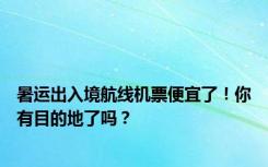 暑运出入境航线机票便宜了！你有目的地了吗？