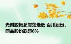 光刻胶概念震荡走低 百川股份、同益股份跌超6%