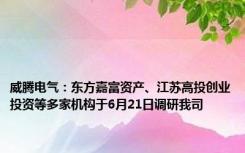 威腾电气：东方嘉富资产、江苏高投创业投资等多家机构于6月21日调研我司