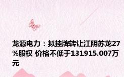 龙源电力：拟挂牌转让江阴苏龙27%股权 价格不低于131915.007万元