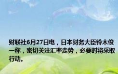 财联社6月27日电，日本财务大臣铃木俊一称，密切关注汇率走势，必要时将采取行动。