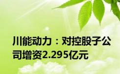 川能动力：对控股子公司增资2.295亿元