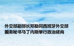 外交部副部长邓励同西班牙外交部国务秘书马丁内斯举行政治磋商