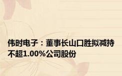 伟时电子：董事长山口胜拟减持不超1.00%公司股份