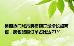 暑期热门城市民宿预订量增长超两倍，跨省旅游订单占比达71%