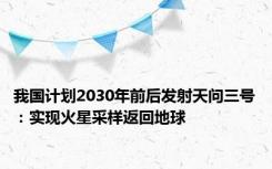 我国计划2030年前后发射天问三号：实现火星采样返回地球