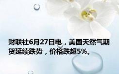 财联社6月27日电，美国天然气期货延续跌势，价格跌超5%。