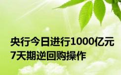 央行今日进行1000亿元7天期逆回购操作