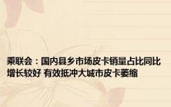 乘联会：国内县乡市场皮卡销量占比同比增长较好 有效抵冲大城市皮卡萎缩