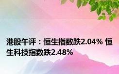 港股午评：恒生指数跌2.04% 恒生科技指数跌2.48%