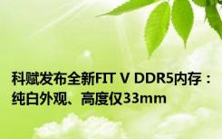 科赋发布全新FIT V DDR5内存：纯白外观、高度仅33mm