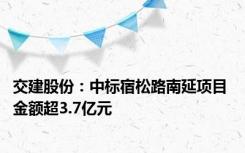 交建股份：中标宿松路南延项目 金额超3.7亿元