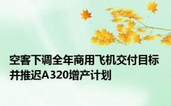 空客下调全年商用飞机交付目标 并推迟A320增产计划