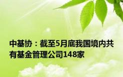 中基协：截至5月底我国境内共有基金管理公司148家