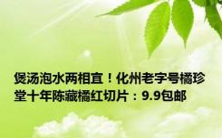 煲汤泡水两相宜！化州老字号橘珍堂十年陈藏橘红切片：9.9包邮