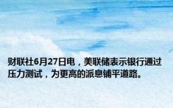 财联社6月27日电，美联储表示银行通过压力测试，为更高的派息铺平道路。