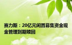 赛力斯：20亿元闲置募集资金现金管理到期赎回