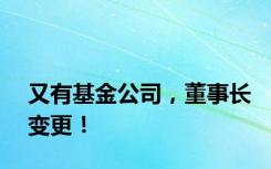 又有基金公司，董事长变更！