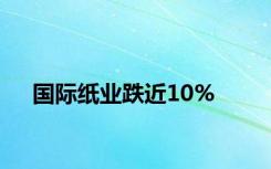 国际纸业跌近10%