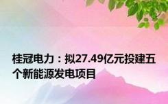 桂冠电力：拟27.49亿元投建五个新能源发电项目