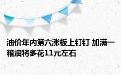 油价年内第六涨板上钉钉 加满一箱油将多花11元左右