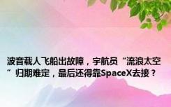 波音载人飞船出故障，宇航员“流浪太空”归期难定，最后还得靠SpaceX去接？