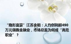 “隐形富豪”江苏金租：人均创利超490万元领跑金融业，市场总监为何成“高危职业”？