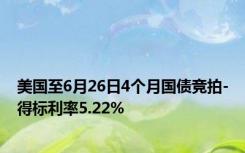 美国至6月26日4个月国债竞拍-得标利率5.22%