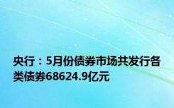 央行：5月份债券市场共发行各类债券68624.9亿元