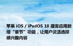 苹果 iOS / iPadOS 18 播客应用新增“章节”功能，让用户灵活选择感兴趣内容