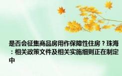 是否会征集商品房用作保障性住房？珠海：相关政策文件及相关实施细则正在制定中