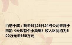 百纳千成：截至6月26日24时公司来源于电影《云边有个小卖部》收入区间约为500万元至650万元