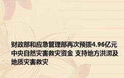 财政部和应急管理部再次预拨4.96亿元中央自然灾害救灾资金 支持地方洪涝及地质灾害救灾