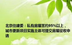 北京住建委：私有房屋签约95%以上，城市更新项目实施主体可提交房屋征收申请