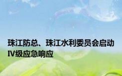 珠江防总、珠江水利委员会启动Ⅳ级应急响应