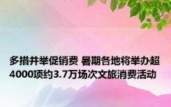 多措并举促销费 暑期各地将举办超4000项约3.7万场次文旅消费活动