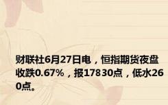 财联社6月27日电，恒指期货夜盘收跌0.67%，报17830点，低水260点。