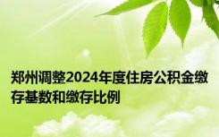 郑州调整2024年度住房公积金缴存基数和缴存比例