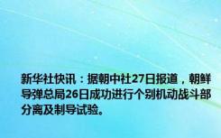 新华社快讯：据朝中社27日报道，朝鲜导弹总局26日成功进行个别机动战斗部分离及制导试验。