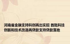 河南省金融支持科创再出实招 首批科技创新和技术改造再贷款支持贷款落地