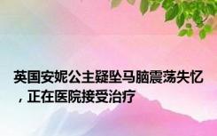 英国安妮公主疑坠马脑震荡失忆，正在医院接受治疗