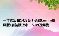 一年卖出超14万台！长安Lumin橙风版/启航版上市：5.89万起售