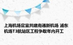 上海机场官宣共建南通新机场 浦东机场T3航站区工程争取年内开工