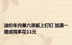 油价年内第六涨板上钉钉 加满一箱或将多花11元