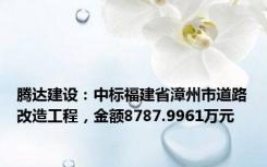 腾达建设：中标福建省漳州市道路改造工程，金额8787.9961万元