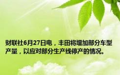 财联社6月27日电，丰田将增加部分车型产量，以应对部分生产线停产的情况。