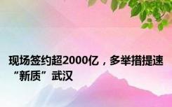 现场签约超2000亿，多举措提速“新质”武汉