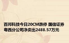 百邦科技今日20CM跌停 国信证券粤西分公司净卖出2488.57万元